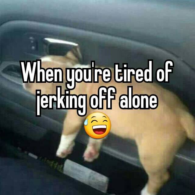 Tired Of Jerking Off